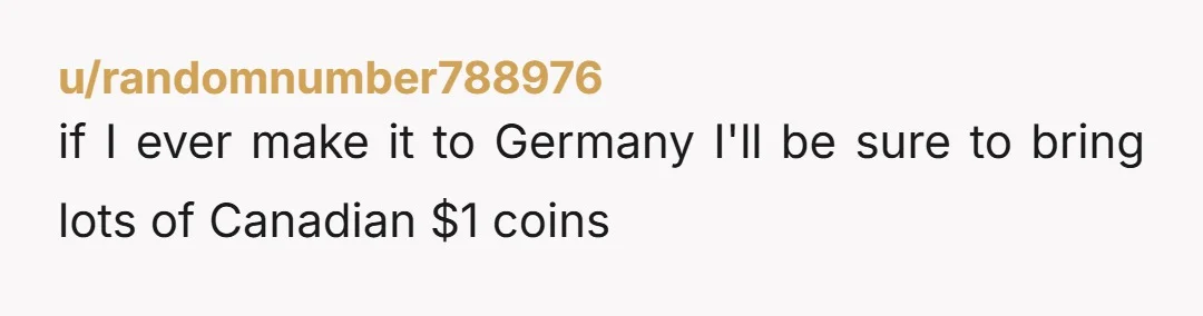 u/randomnumber788976
if I ever make it to Germany I'll be sure to bring lots of Canadian $1 coins