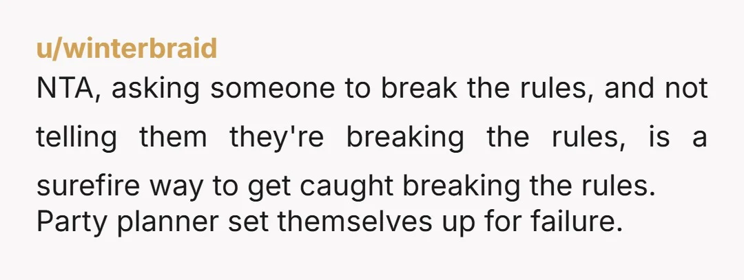 u/winterbraid NTA, asking someone to break the rules, and not telling them they're breaking the rules, is a surefire way to get caught breaking the rules. Party planner set themselves...