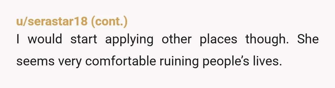 u/SassyReader86
at this point i would be starting a paper trail with hr before she calls your workplace to make accusations.