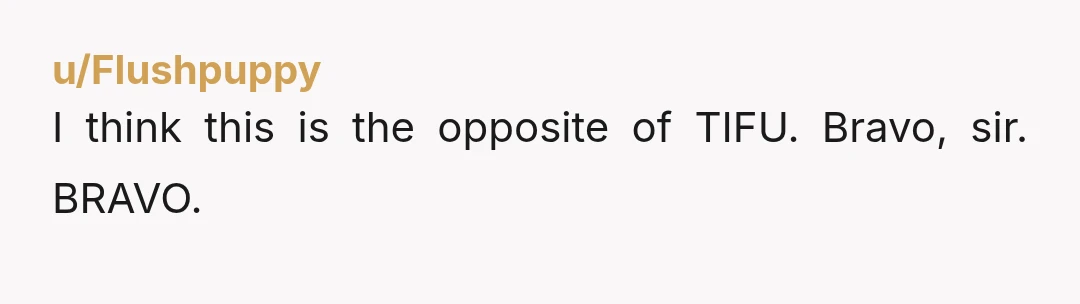 u/Flushpuppy
I think this is the opposite of TIFU. Bravo, sir. BRAVO.