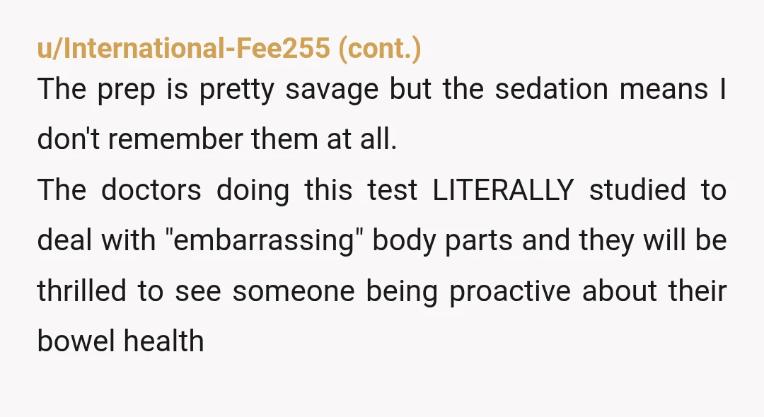 u/Ippus_21 It's not embarrassing. You don't have to put out a fkn public notice that you got a colonoscopy. People regularly die from colon cancer who could have been saved...