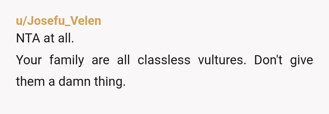 u/Josefu_Velen
NTA at all.
Your family are all classless vultures. Don't give them a damn thing.