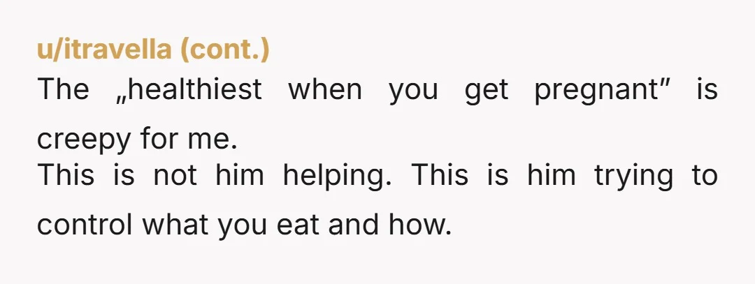 u/rogue_b1tch NTA you definitely will regret marrying him and if you have children I shudder to imagine. He is NOT health conscious, he is a control freak. He uses this...