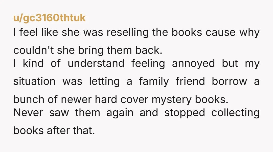 u/gc3160thtuk I feel like she was reselling the books cause why couldn't she bring them back. I kind of understand feeling annoyed but my situation was letting a family friend...