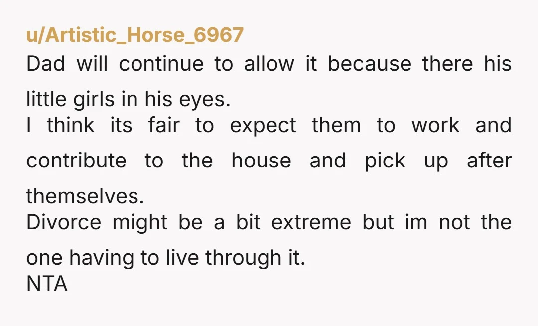 u/Artistic_Horse_6967 Dad will continue to allow it because there his little girls in his eyes. I think its fair to expect them to work and contribute to the house and...