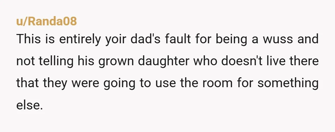 u/Randa08 This is entirely yoir dad's fault for being a wuss and not telling his grown daughter who doesn't live there that they were going to use the room for...