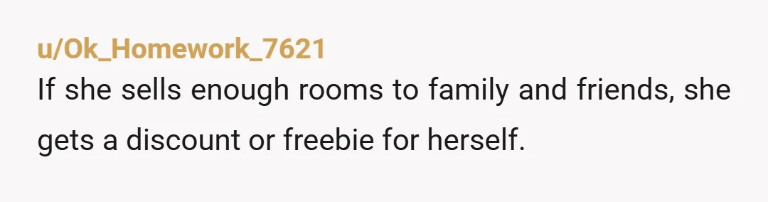 u/Ok_Homework_7621
If she sells enough rooms to family and friends, she gets a discount or freebie for herself.