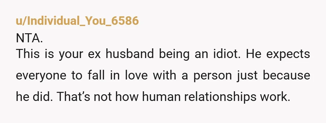 u/Individual_You_6586 NTA.   This is your ex husband being an idiot. He expects everyone to fall in love with a person just because he did. That’s not how human relationships...