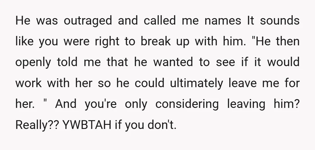 He was outraged and called me names It sounds like you were right to break up with him. "He then openly told me that he wanted to see if it...
