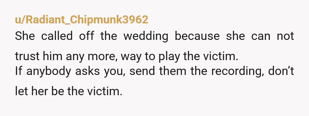 u/Radiant_Chipmunk3962 She called off the wedding because she can not trust him any more, way to play the victim. If anybody asks you, send them the recording, don’t let her...