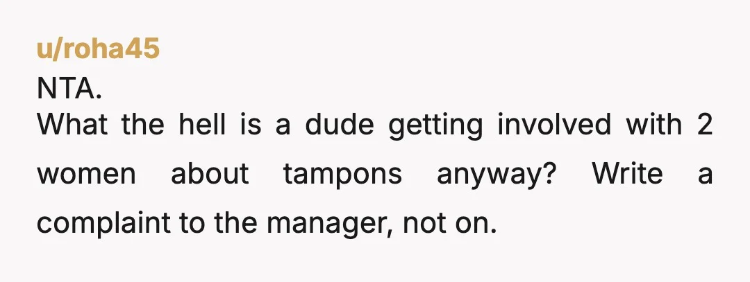 u/roha45
NTA.
What the hell is a dude getting involved with 2 women about tampons anyway? Write a complaint to the manager, not on.