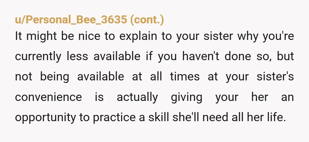 u/cultoftwinkies NTA- Your mom isn't only parentifying you, she's sabotaging you. Probably realizing that you'll be moving on soon and won't be around to take care of your sister for...
