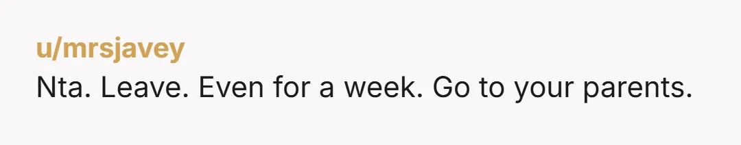 u/mrsjavey
Nta. Leave. Even for a week. Go to your parents.
