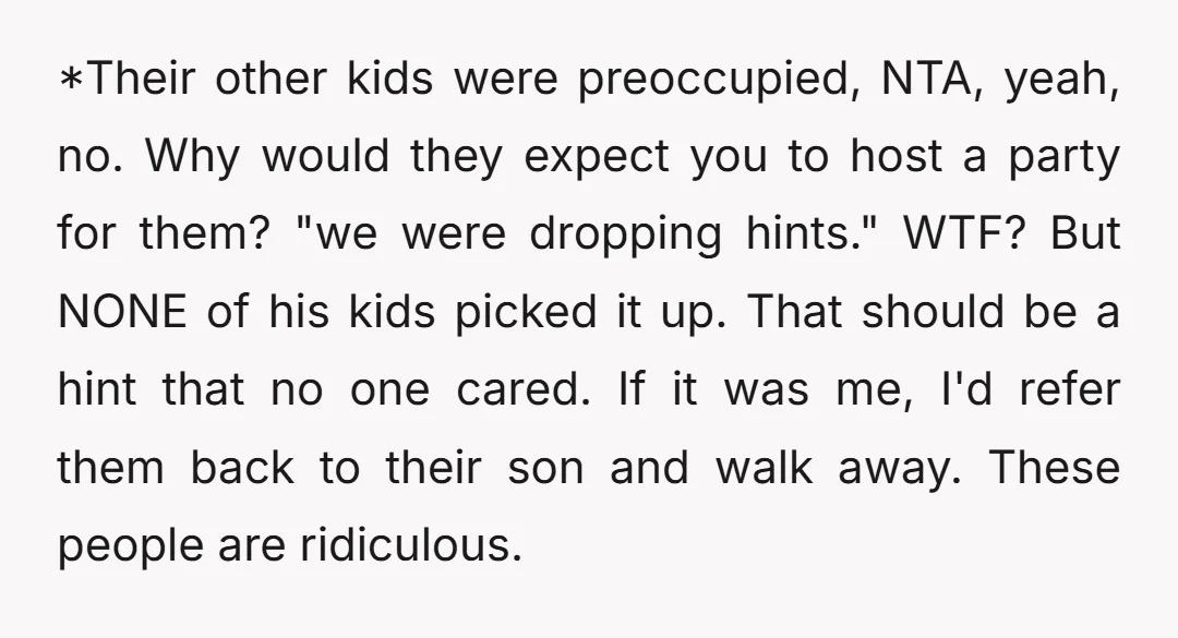 *Their other kids were preoccupied, NTA, yeah, no. Why would they expect you to host a party for them? "we were dropping hints." WTF? But NONE of his kids picked...