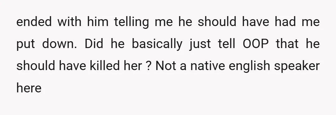ended with him telling me he should have had me put down. Did he basically just tell OOP that he should have killed her ?   Not a native english...