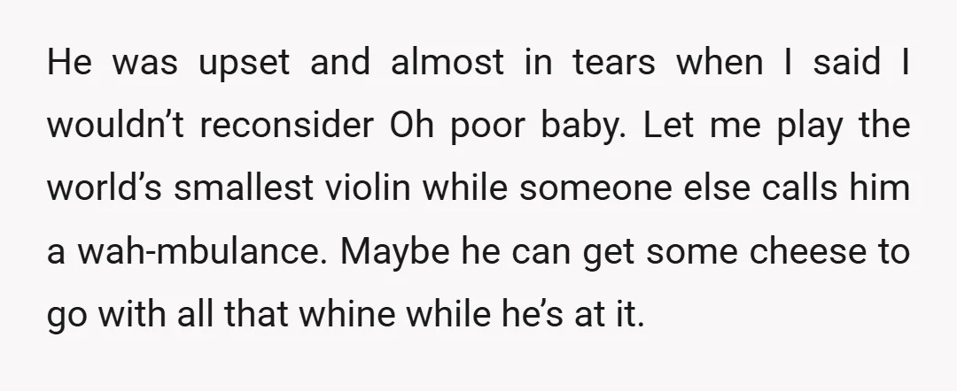 He was upset and almost in tears when I said I wouldn’t reconsider Oh poor baby. Let me play the world’s smallest violin while someone else calls him a wah-mbulance....