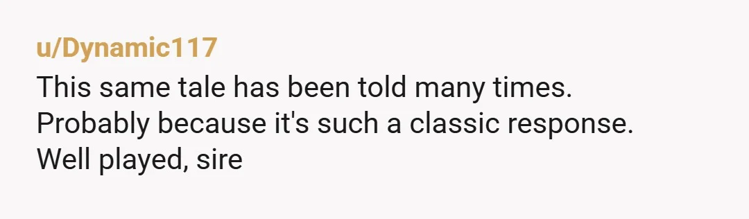 u/Dynamic117
This same tale has been told many times.
Probably because it's such a classic response.
Well played, sire