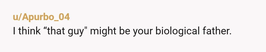 u/Apurbo_04
I think “that guy" might be your biological father.