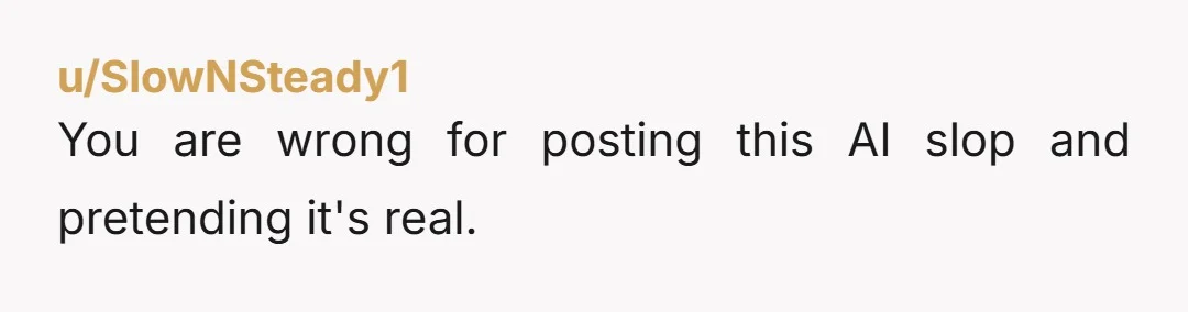 u/SlowNSteady1
You are wrong for posting this AI slop and pretending it's real.