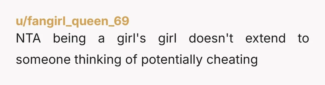 u/fangirl_queen_69 NTA being a girl's girl doesn't extend to someone thinking of potentially cheating