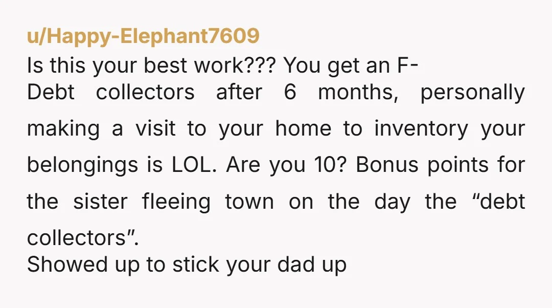 u/Happy-Elephant7609 Is this your best work??? Â You get an F- Debt collectors after 6 months, personally making a visit to your home to inventory your belongings is LOL. Â Are you...