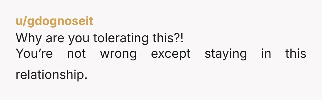 u/gdognoseit Why are you tolerating this?! You’re not wrong except staying in this relationship.