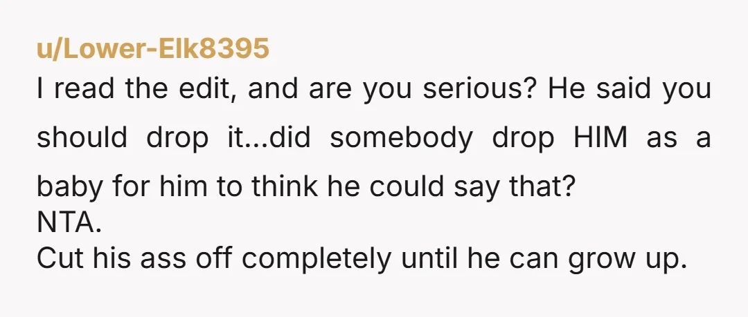 u/KayDeeFL Drop it? Nah. He pays you back every cent he owes. Put him on a payment schedule just as if you were a bank. His disrespect for you and...