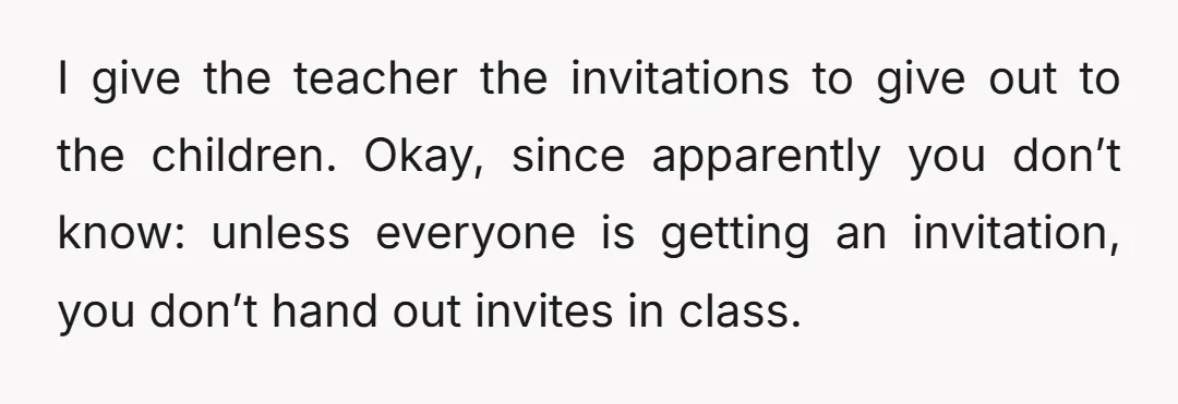I give the teacher the invitations to give out to the children. Okay, since apparently you don’t know: unless everyone is getting an invitation, you don’t hand out invites in...