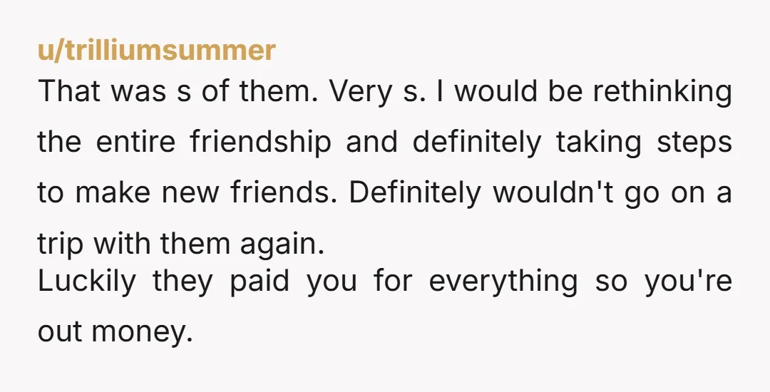 u/Brave-Sherbert-2180 This reminds me of a situation with 3 of my former friends. We had a great weekend of going to a concert on a Friday, an amusement park on...
