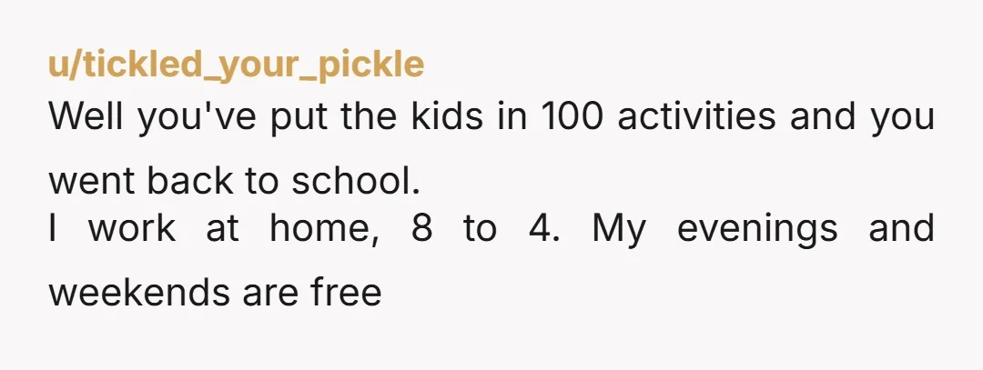 u/Brave-Pizza-33 I didn't have kids, I've got plenty of time. I don't know anyone with kids that has a lot of free time, sorry! 