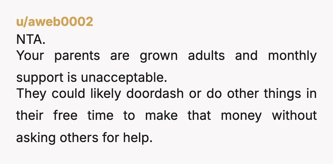 u/aweb0002 NTA. Your parents are grown adults and monthly support is unacceptable. They could likely doordash or do other things in their free time to make that money without asking...