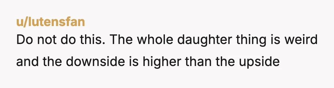 u/lutensfan
Do not do this. The whole daughter thing is weird and the downside is higher than the upside