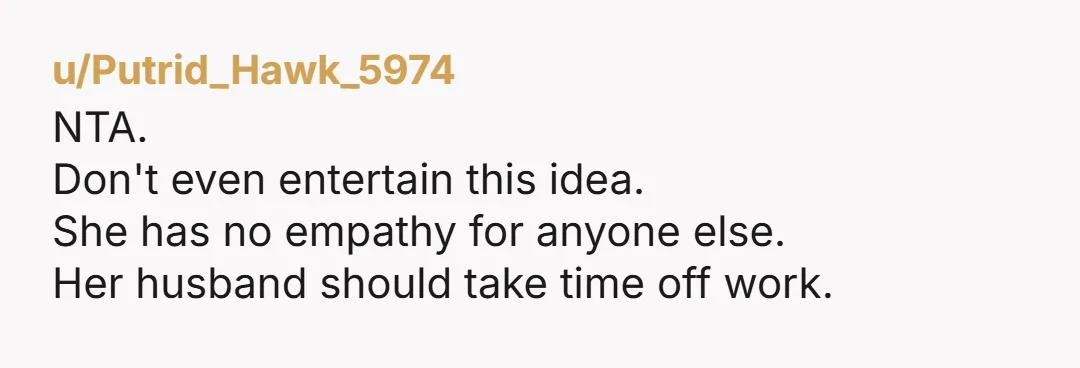 u/Putrid_Hawk_5974 NTA. Don't even entertain this idea. She has no empathy for anyone else. Her husband should take time off work.