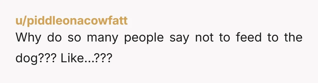 u/piddleonacowfatt Why do so many people say not to feed to the dog??? Like…???