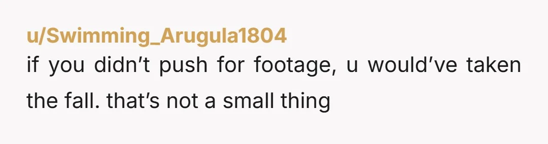 u/Swimming_Arugula1804 if you didn’t push for footage, u would’ve taken the fall. that’s not a small thing