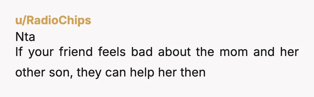 u/RadioChips
Nta
If your friend feels bad about the mom and her other son, they can help her then