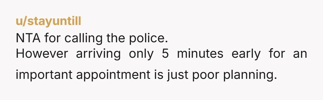 u/stayuntill NTA for calling the police. However arriving only 5 minutes early for an important appointment is just poor planning.