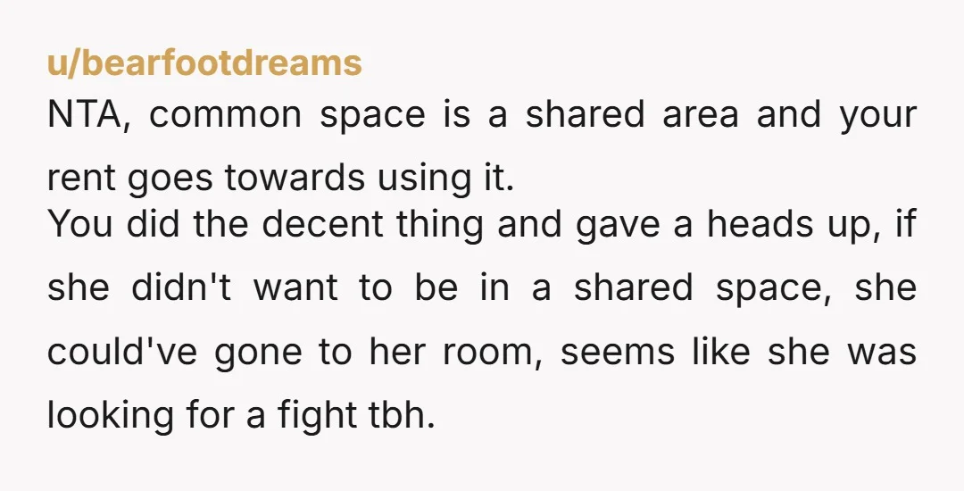 u/bearfootdreams NTA, common space is a shared area and your rent goes towards using it. You did the decent thing and gave a heads up, if she didn't want to...