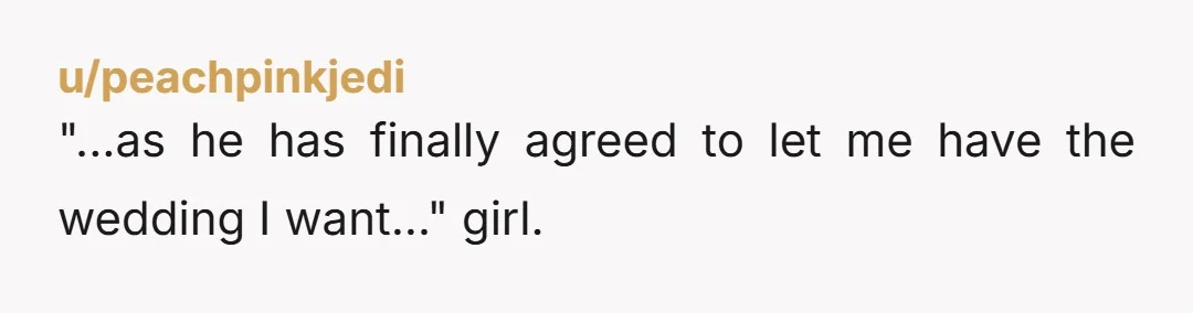 u/peachpinkjedi "...as he has finally agreed to let me have the wedding I want..." girl.