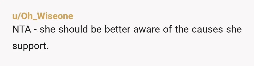 u/Oh_Wiseone
NTA - she should be better aware of the causes she support.