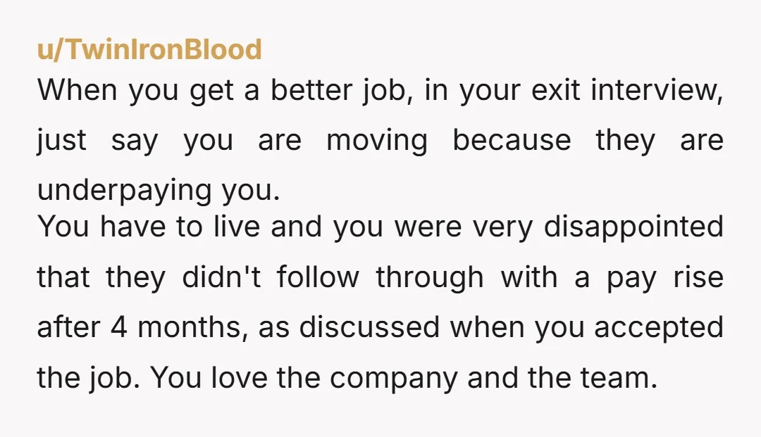 u/TwinIronBlood When you get a better job, in your exit interview, just say you are moving because they are underpaying you. You have to live and you were very disappointed...