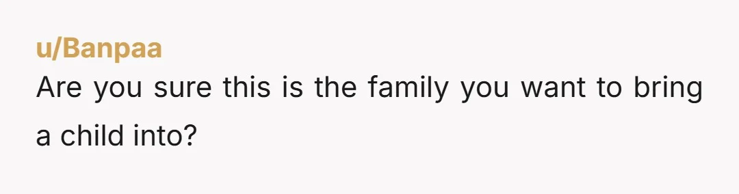 u/Banpaa
Are you sure this is the family you want to bring a child into?