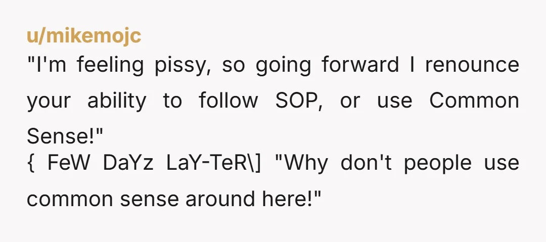 u/pangalacticcourier \>"use common sense, and message me if it's a big one." Which, amazingly , was the normal policy before he decided to perform management in front of everybody. "So,...