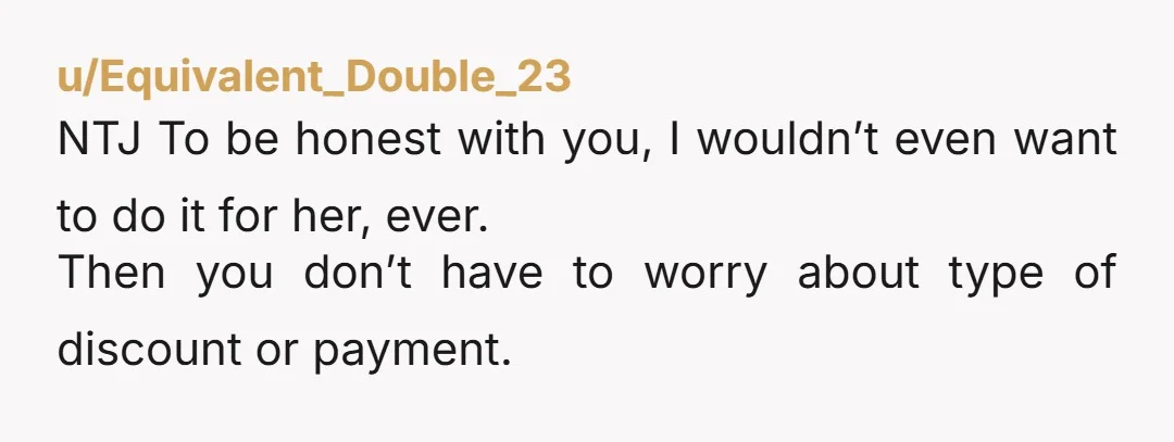 u/Equivalent_Double_23 NTJ To be honest with you, I wouldn’t even want to do it for her, ever. Then you don’t have to worry about type of discount or payment.