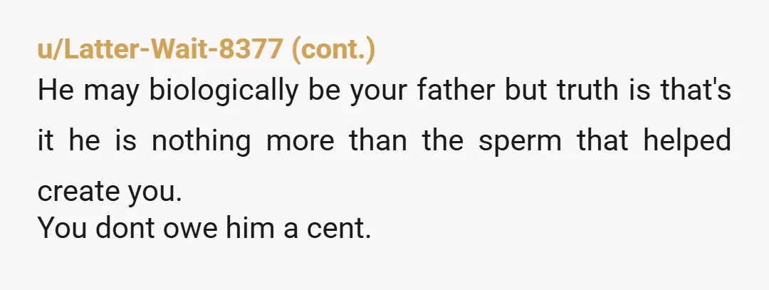 u/PDK112 NTA. Add "Do unto others as they have done unto you." Treat him the same way he treated you. You owe him nothing. The only thing he has given...