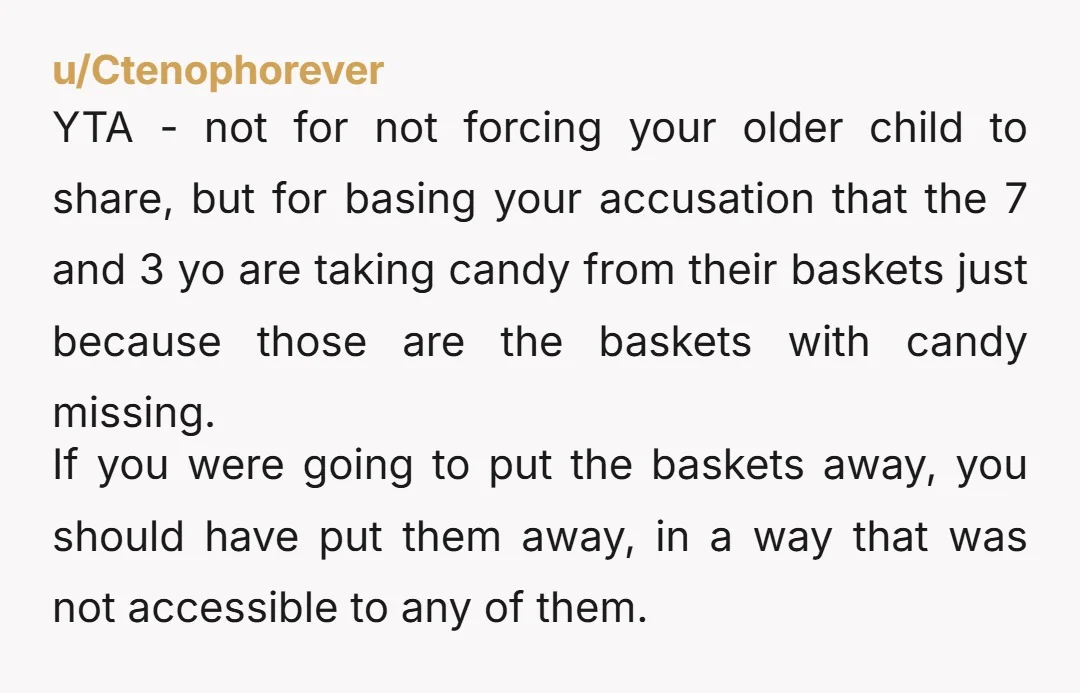 u/Ctenophorever YTA - not for not forcing your older child to share, but for basing your accusation that the 7 and 3 yo are taking candy from their baskets just...