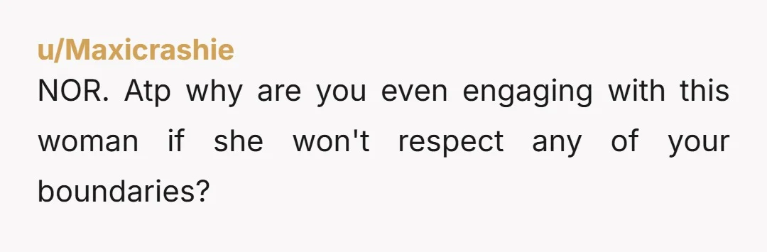u/Maxicrashie NOR. Atp why are you even engaging with this woman if she won't respect any of your boundaries?