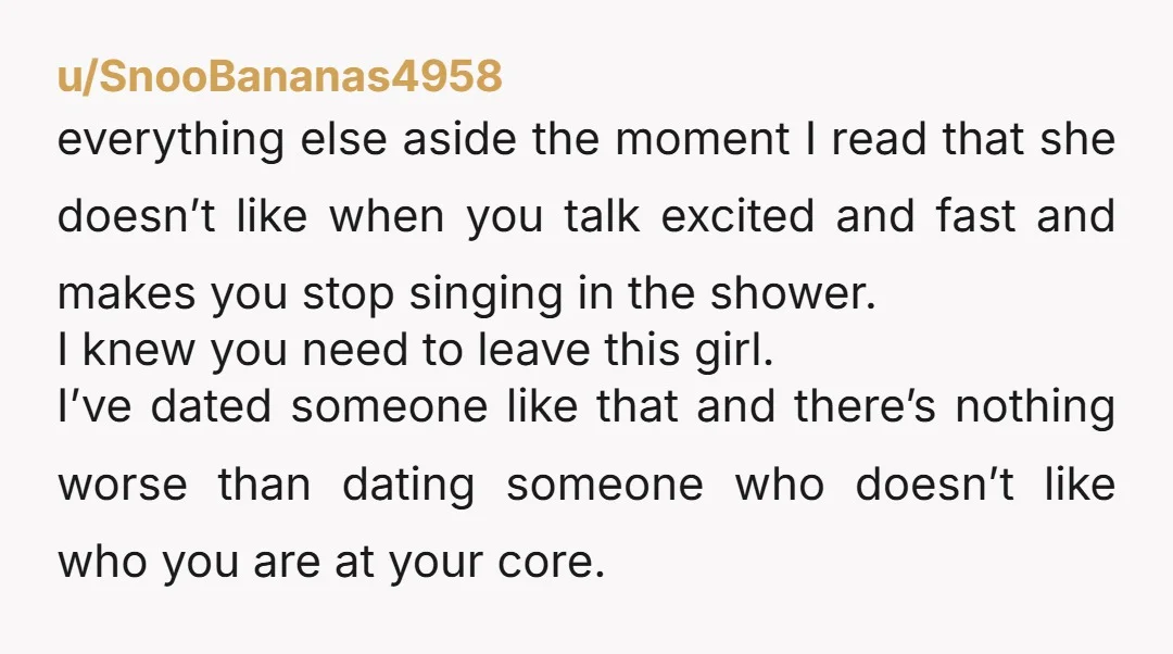 u/SnooBananas4958 everything else aside the moment I read that she doesn’t like when you talk excited and fast and makes you stop singing in the shower. I knew you need...