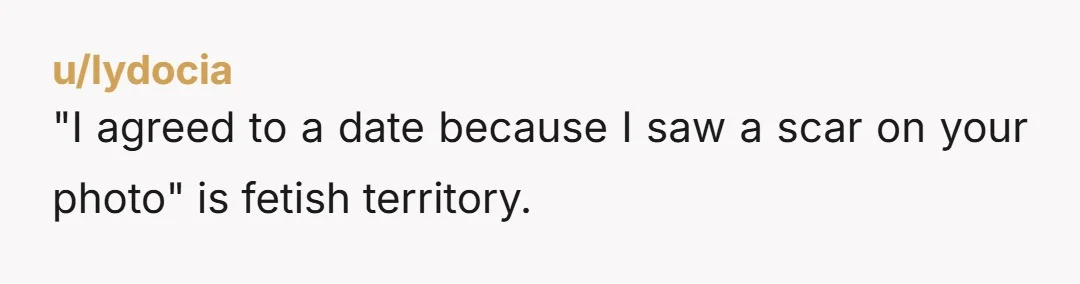 u/lydocia
"I agreed to a date because I saw a scar on your photo" is fetish territory.