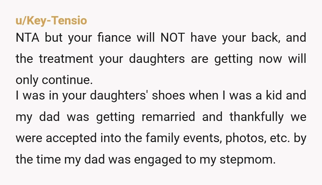 u/Key-Tensio NTA but your fiance will NOT have your back, and the treatment your daughters are getting now will only continue. I was in your daughters' shoes when I was...